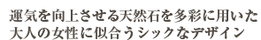 運気を向上させる天然石を多彩に用いた大人の女性に似合うシックなデザイン
