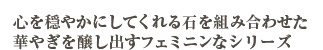 心を穏やかにしてくれる石を組み合わせた華やぎを醸し出すフェミニンなシリーズ 
