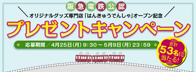【阪急電鉄公認】オリジナルグッズ専門店「はんきゅうでんしゃ」オープン記念　プレゼントキャンペーン　（応募期間／4月25日（月）9：30～5月9日（月）23：59） 