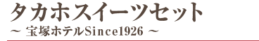 タカホスイーツセット～ 宝塚ホテルSince1926 ～