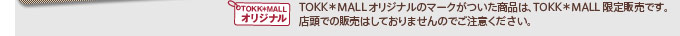TOKK＊MALLオリジナルのマークがついた商品は、TOKK＊MALL限定販売です。