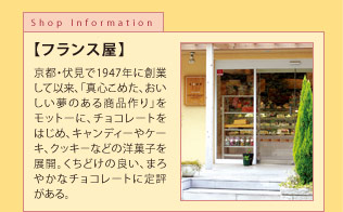 【SHOP INFORMATION】フランス屋　京都・伏見で1947年に創業して依頼、「真心こめた、おいしい夢のある商品作り」をモットーに、チョコレートをはじめ、キャンディーやケーキ、クッキーなどの洋菓子を展開。くちどけの良い、まろやかなチョコレートに定評がある。