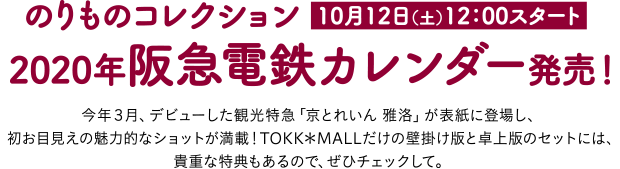 のりものコレクション 2020年阪急電鉄カレンダー発売！ 今年3月、デビューした観光特急「京とれいん 雅洛」が表紙に登場し、初お目見えの魅力的なショットが満載！TOKK*MALLだけの壁掛け版と卓上版のセットには、貴重な特典もあるので、ぜひチェックして。