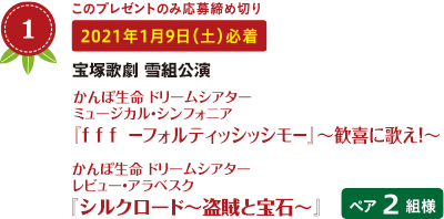 No.1 このプレゼントのみ応募締め切り 2021年1月9日（土）必着 宝塚歌劇 雪組公演 かんぽ生命 ドリームシアター ミュージカル・シンフォニア 『f f f  －フォルティッシッシモ－』～歓喜に歌え！～ かんぽ生命 ドリームシアター　 レビュー・アラベスク 『シルクロード～盗賊と宝石～』 ペア2組様