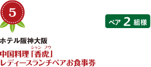 No.5 ホテル阪神大阪 中国料理「香虎」 レディースランチペアお食事券 ペア2組様